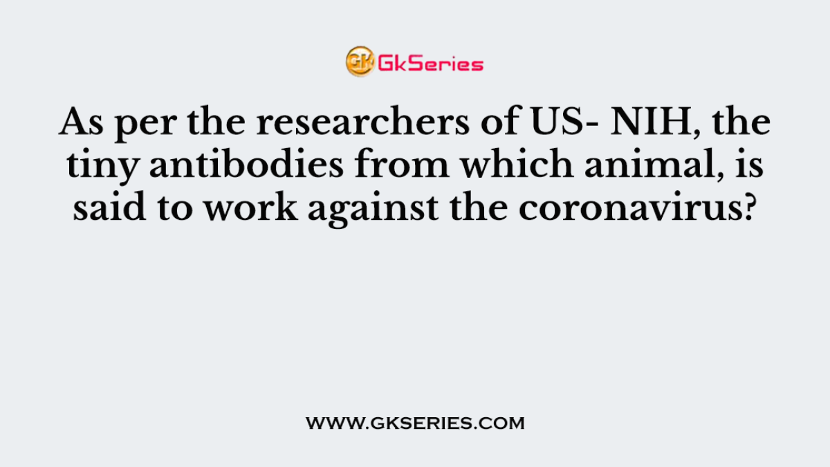 As per the researchers of US- NIH, the tiny antibodies from which animal, is said to work against the coronavirus?