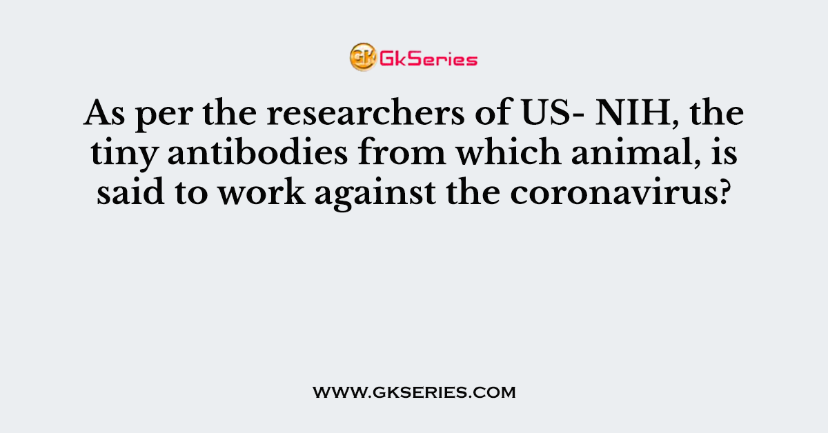 As per the researchers of US- NIH, the tiny antibodies from which animal, is said to work against the coronavirus?