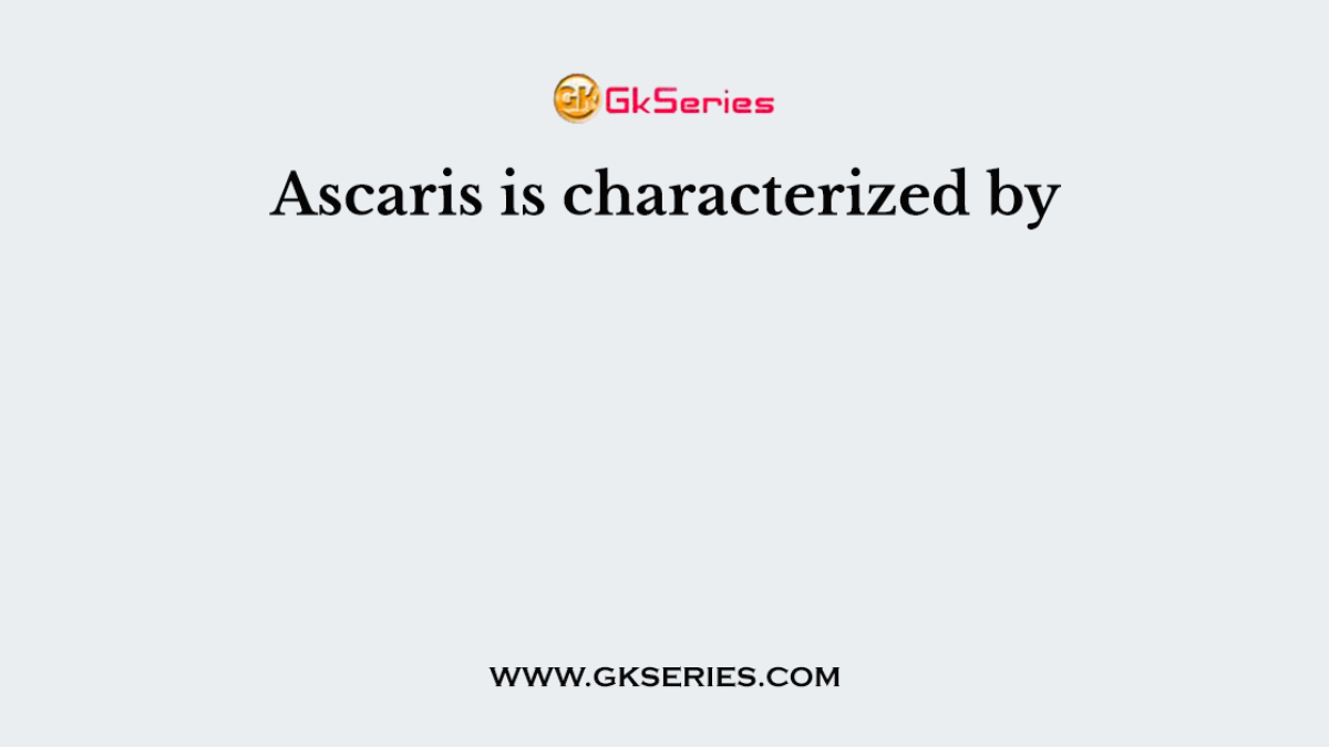 Ascaris is characterized by