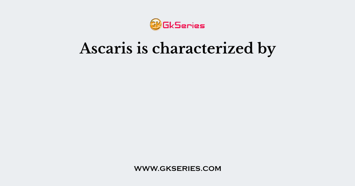 Ascaris is characterized by