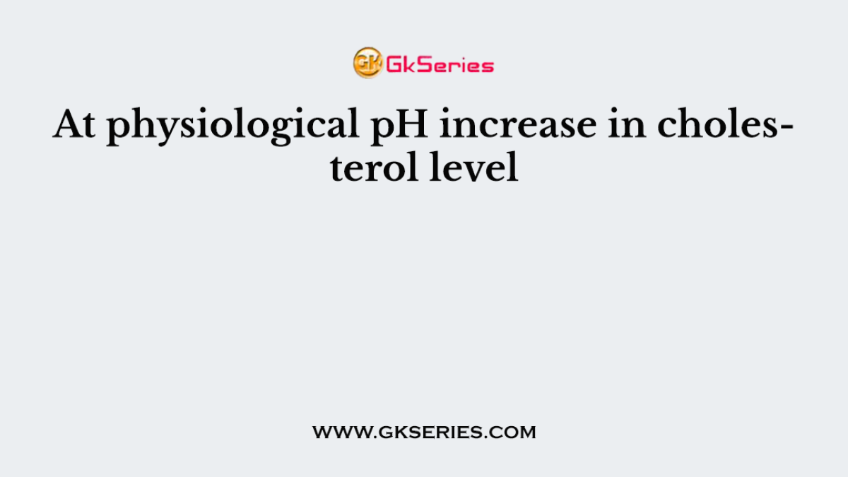 At physiological pH increase in cholesterol level