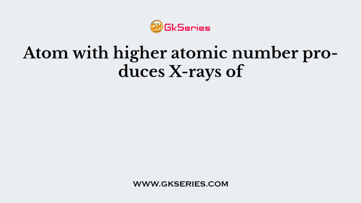 Atom with higher atomic number produces X-rays of