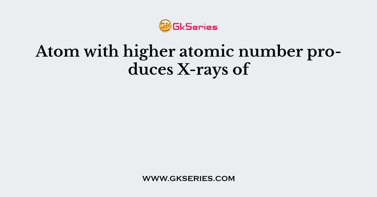 Atom with higher atomic number produces X-rays of