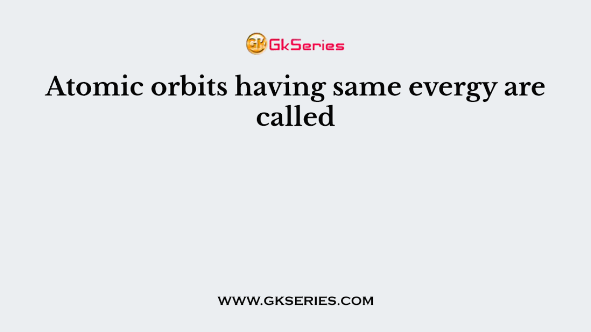 Atomic orbits having same evergy are called