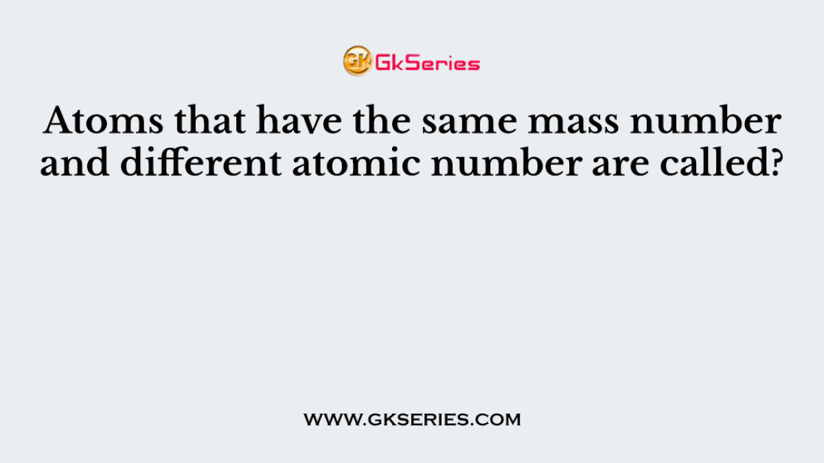 Atoms that have the same mass number and different atomic number are called?