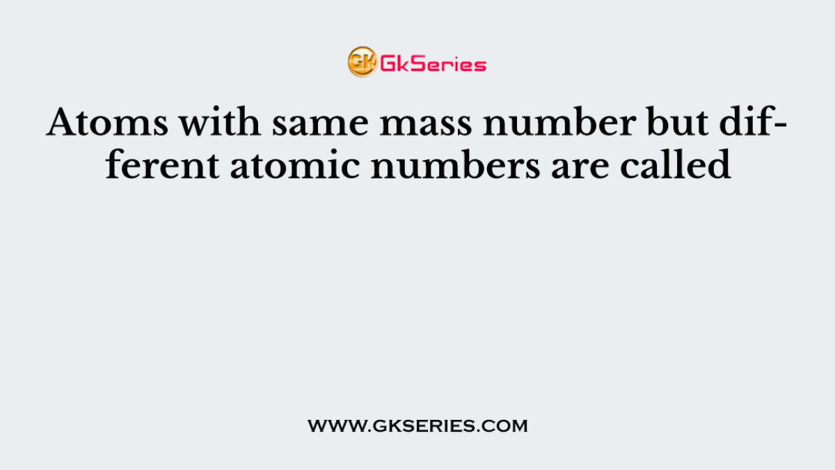 Atoms with same mass number but different atomic numbers are called