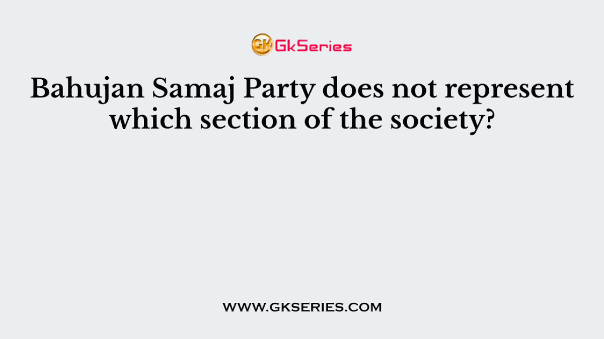 Bahujan Samaj Party does not represent which section of the society?