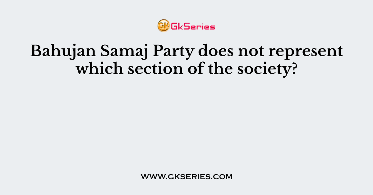 Bahujan Samaj Party does not represent which section of the society?