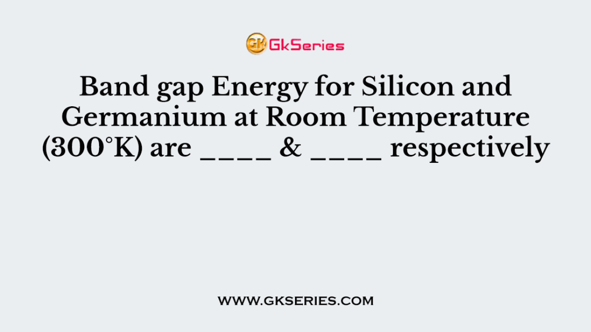 Band gap Energy for Silicon and Germanium at Room Temperature (300°K) are ____ & ____ respectively