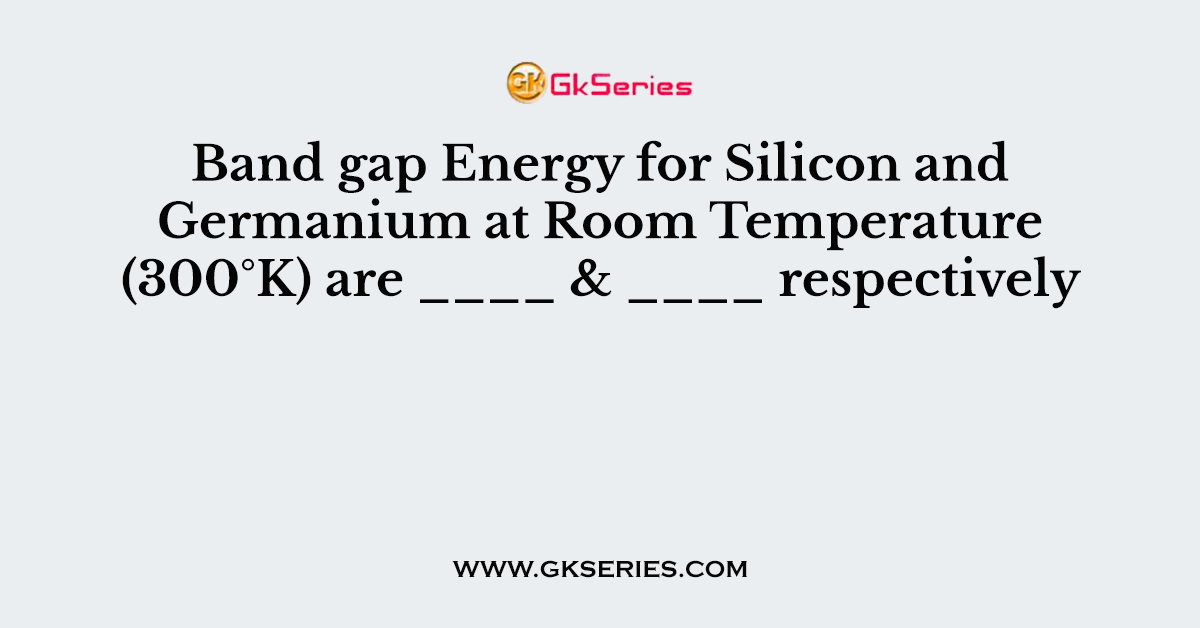 Band gap Energy for Silicon and Germanium at Room Temperature (300°K) are ____ & ____ respectively
