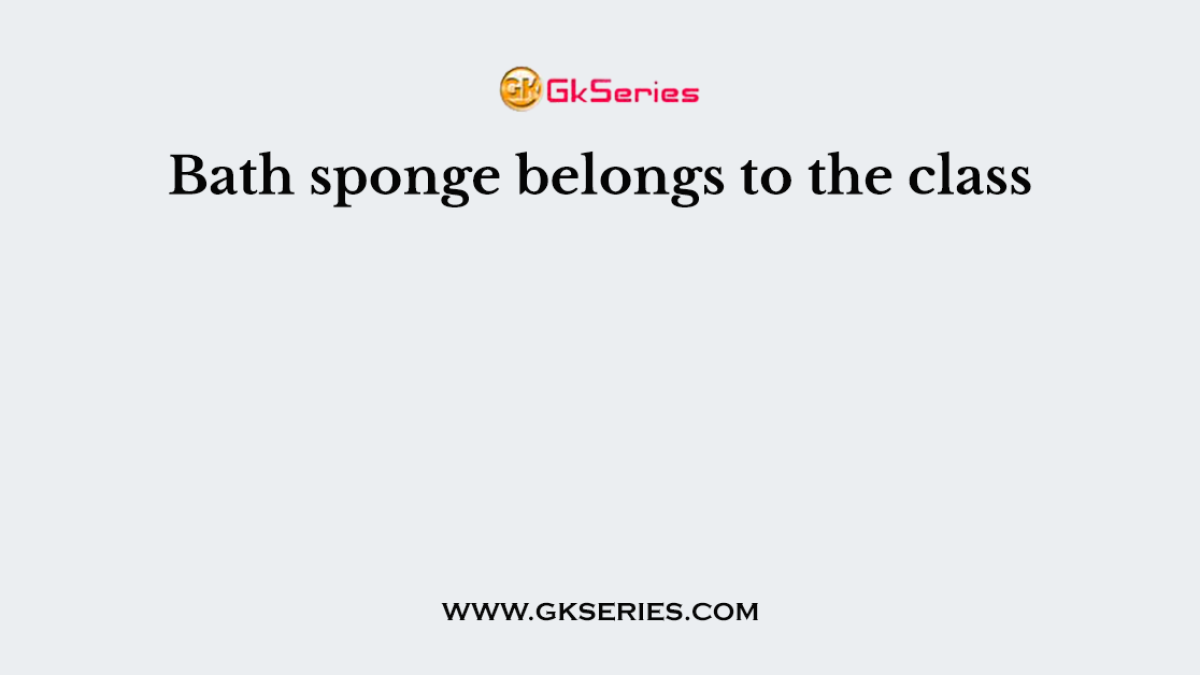 Bath sponge belongs to the class