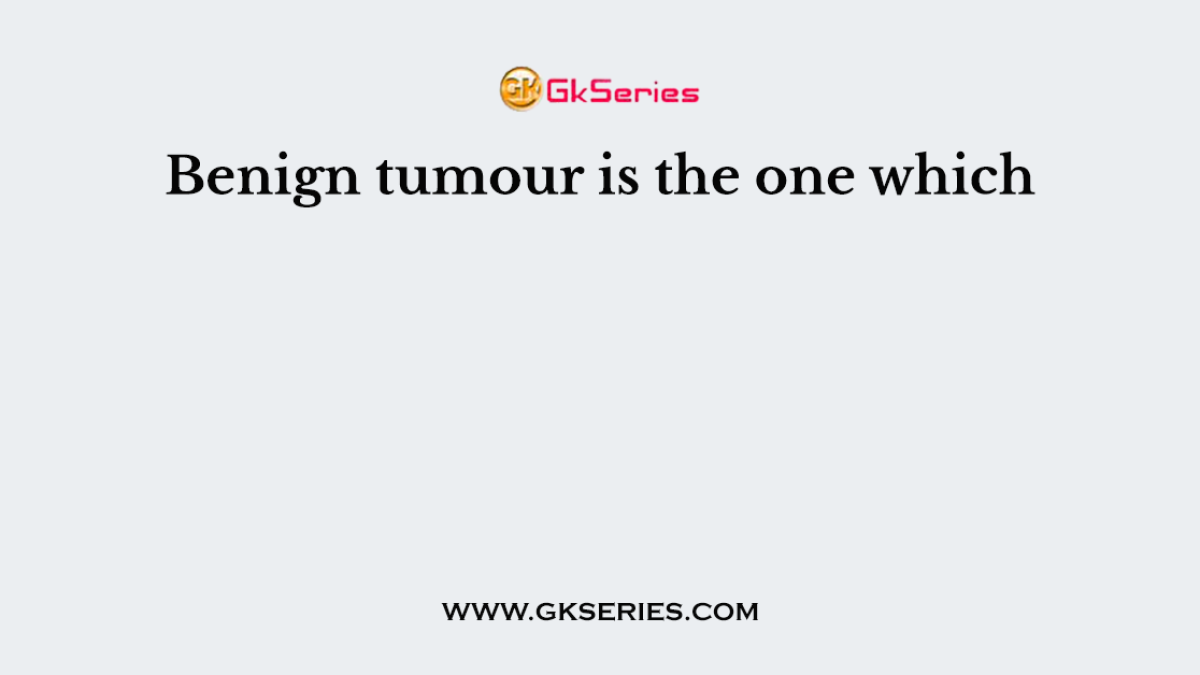 Benign tumour is the one which