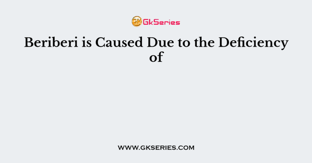 Beriberi is Caused Due to the Deficiency of