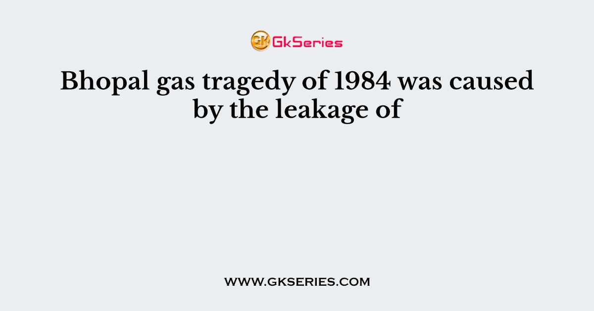 Bhopal gas tragedy of 1984 was caused by the leakage of