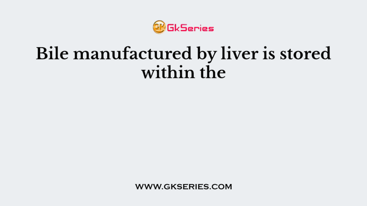 Bile manufactured by liver is stored within the
