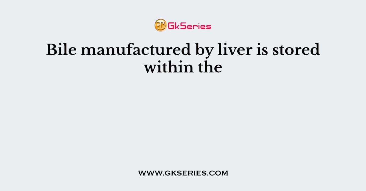 Bile manufactured by liver is stored within the