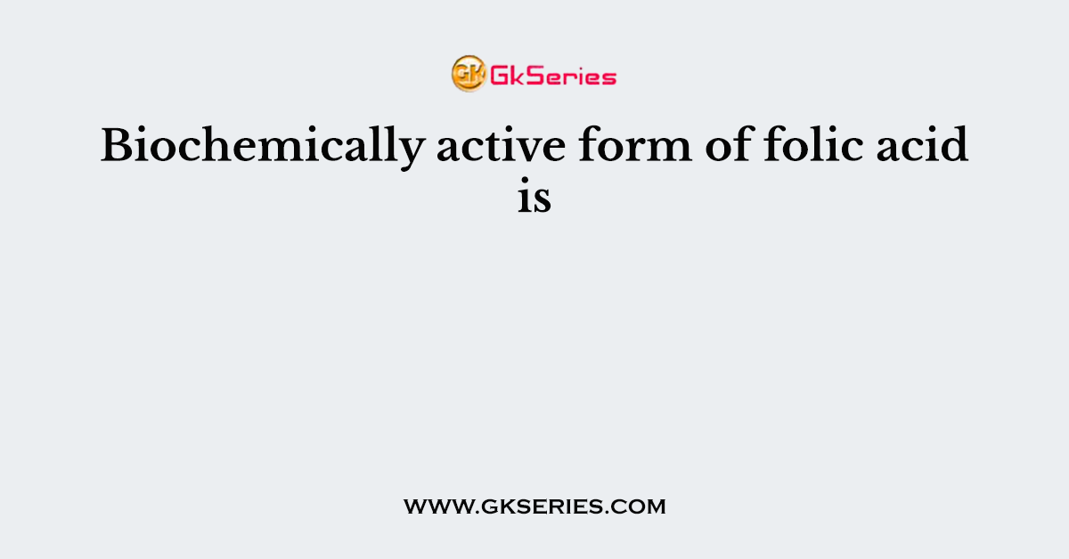 Biochemically active form of folic acid is
