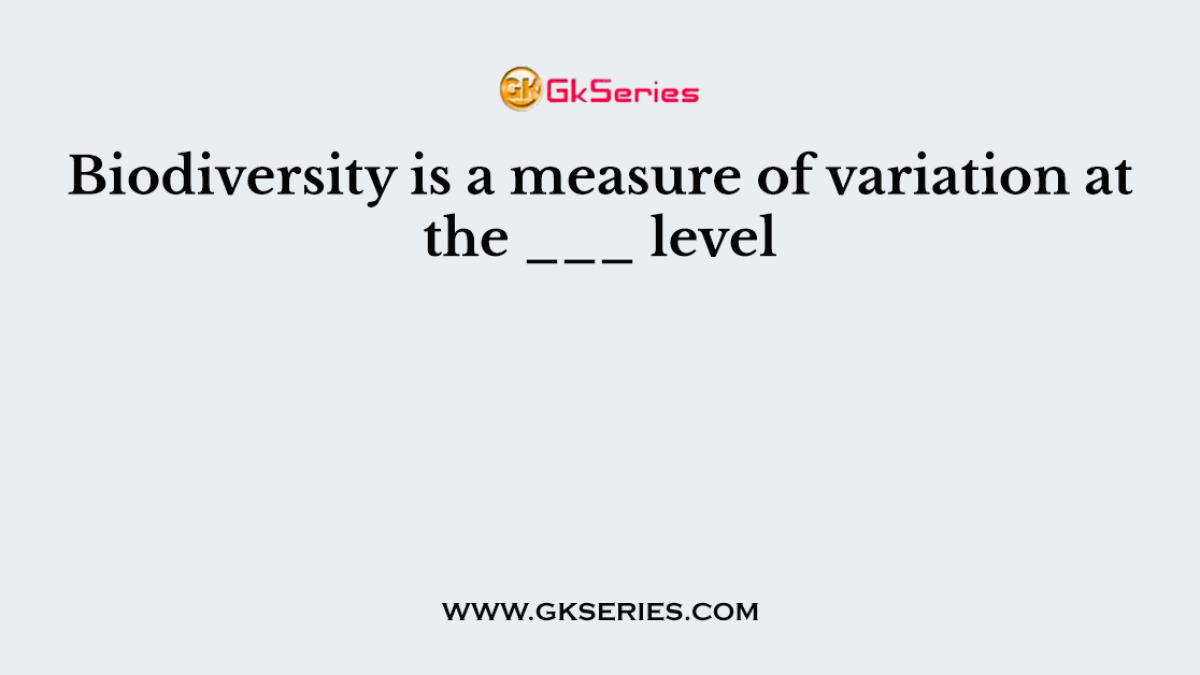 Biodiversity is a measure of variation at the ___ level