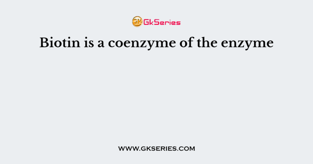 Biotin is a coenzyme of the enzyme