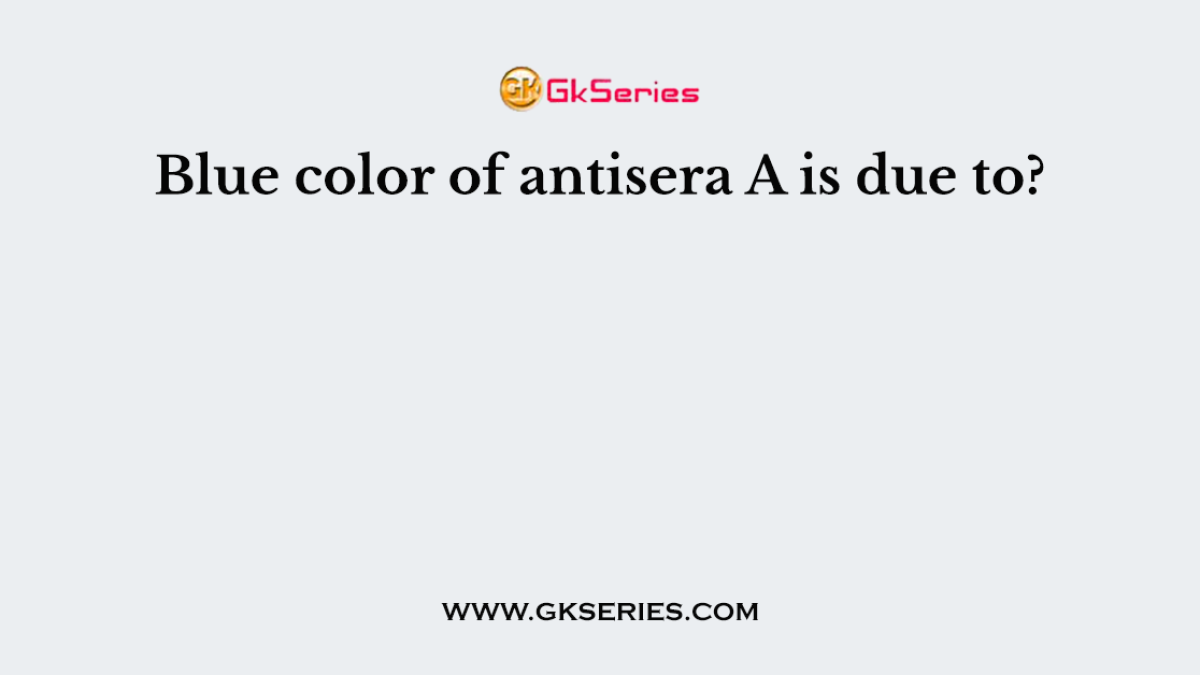 Blue color of antisera A is due to?