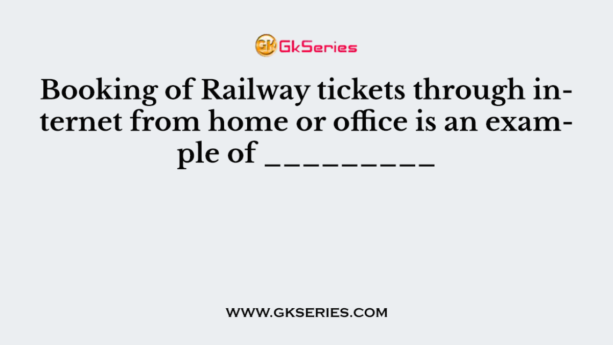 Booking of Railway tickets through internet from home or office is an example of _________