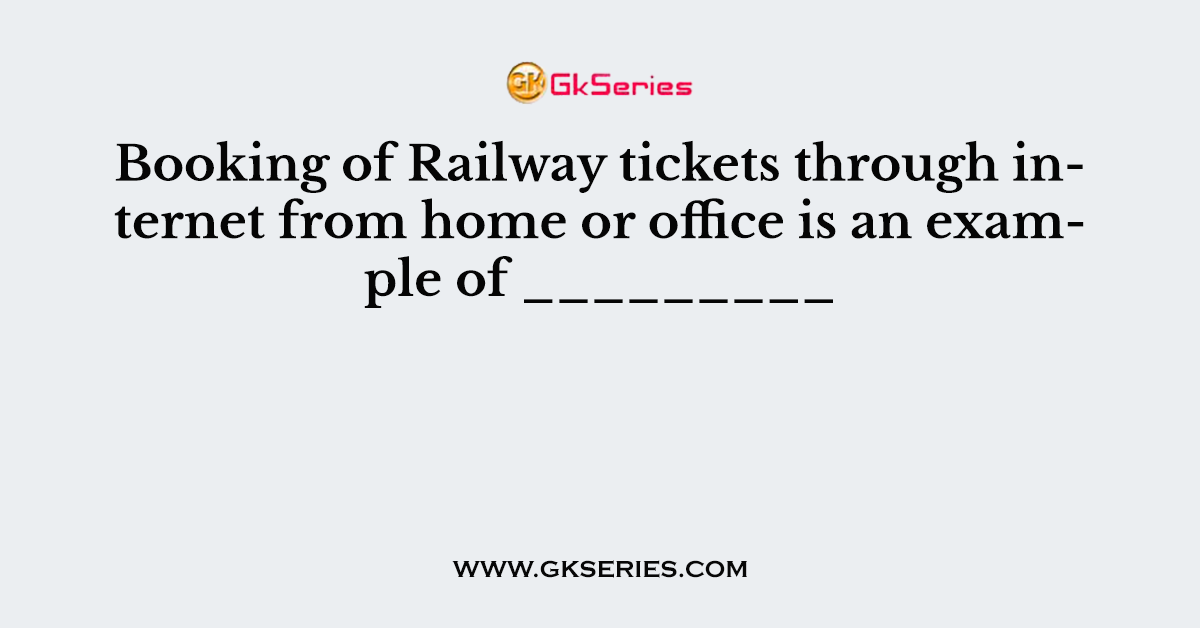Booking of Railway tickets through internet from home or office is an example of _________