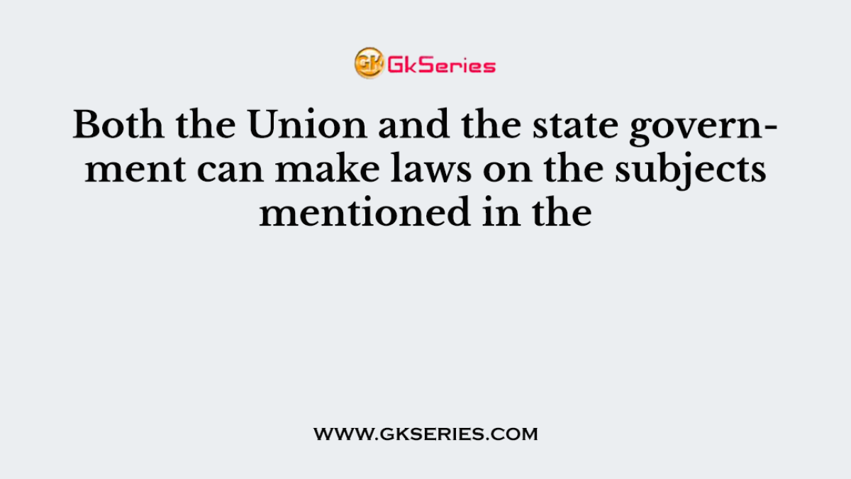 Both the Union and the state government can make laws on the subjects mentioned in the