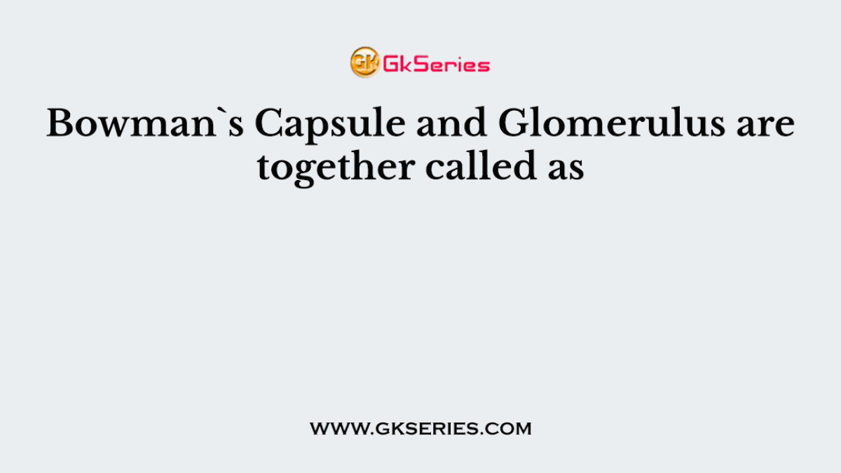 Bowman`s Capsule and Glomerulus are together called as