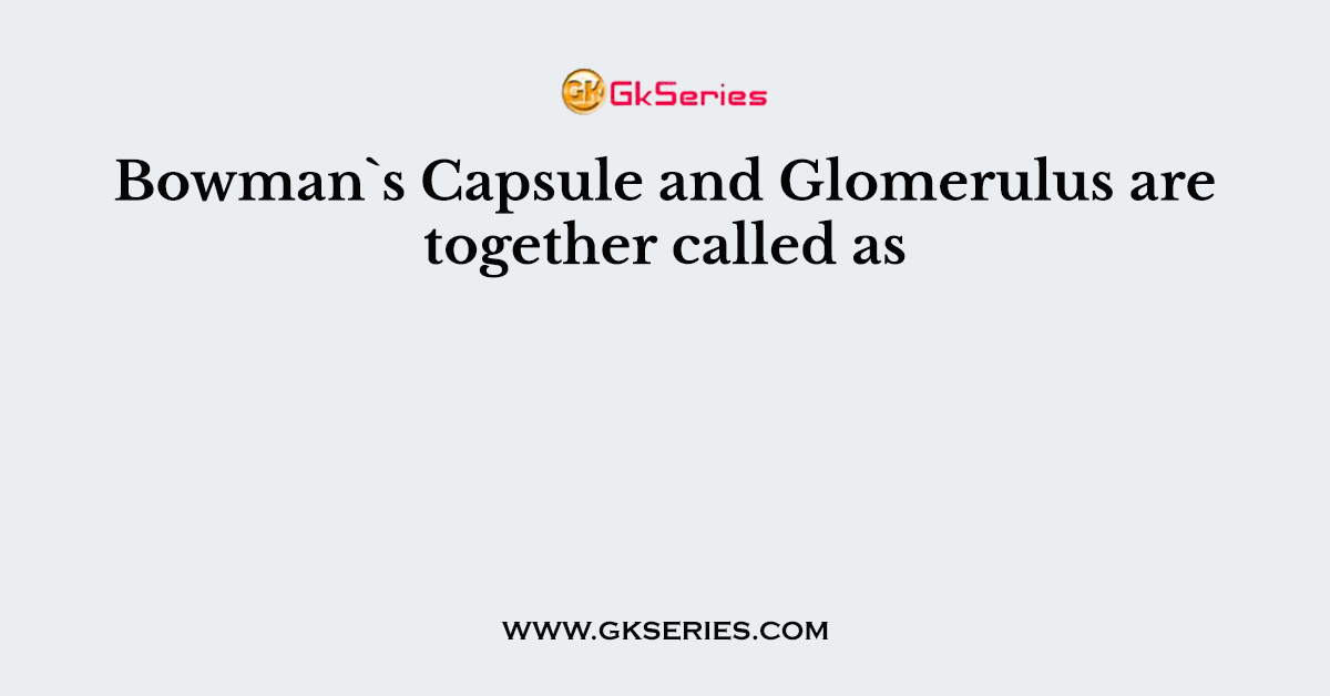 Bowman`s Capsule and Glomerulus are together called as