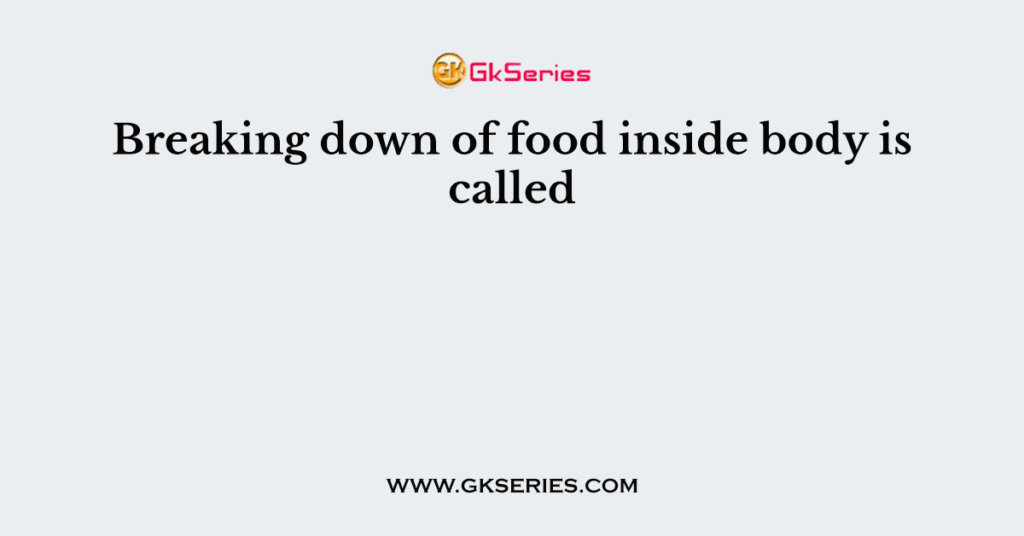 Breaking down of food inside body is called