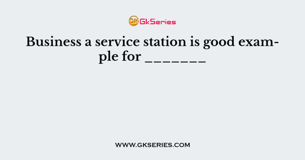 Business a service station is good example for _______