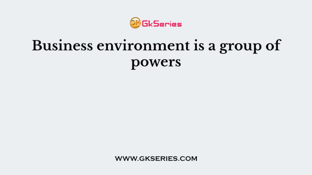 Business environment is a group of powers