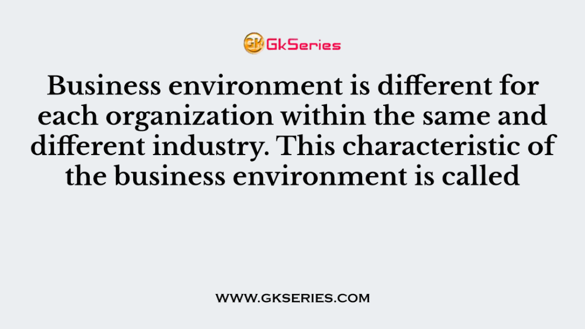 Business environment is different for each organization within the same and different industry. This characteristic of the business environment is called