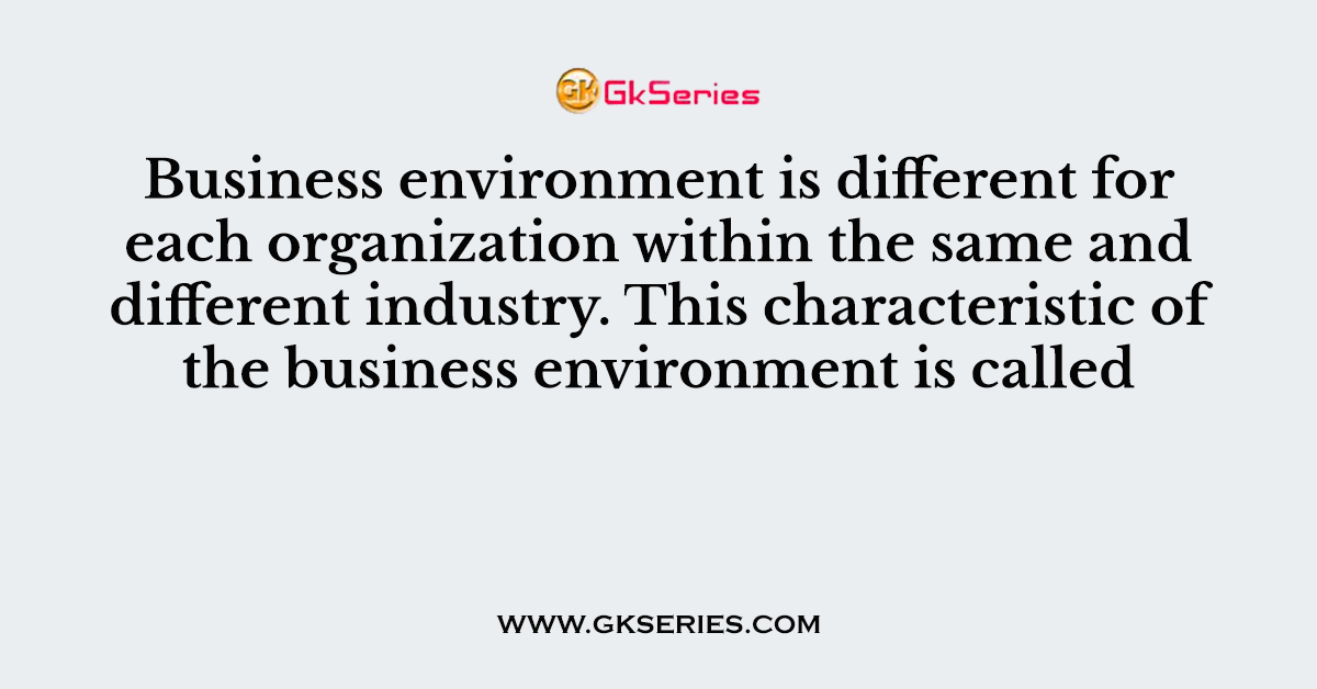 Business environment is different for each organization within the same and different industry. This characteristic of the business environment is called