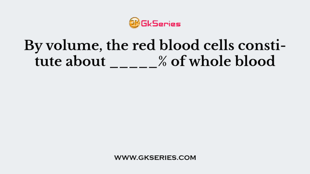 By volume, the red blood cells constitute about _____% of whole blood.