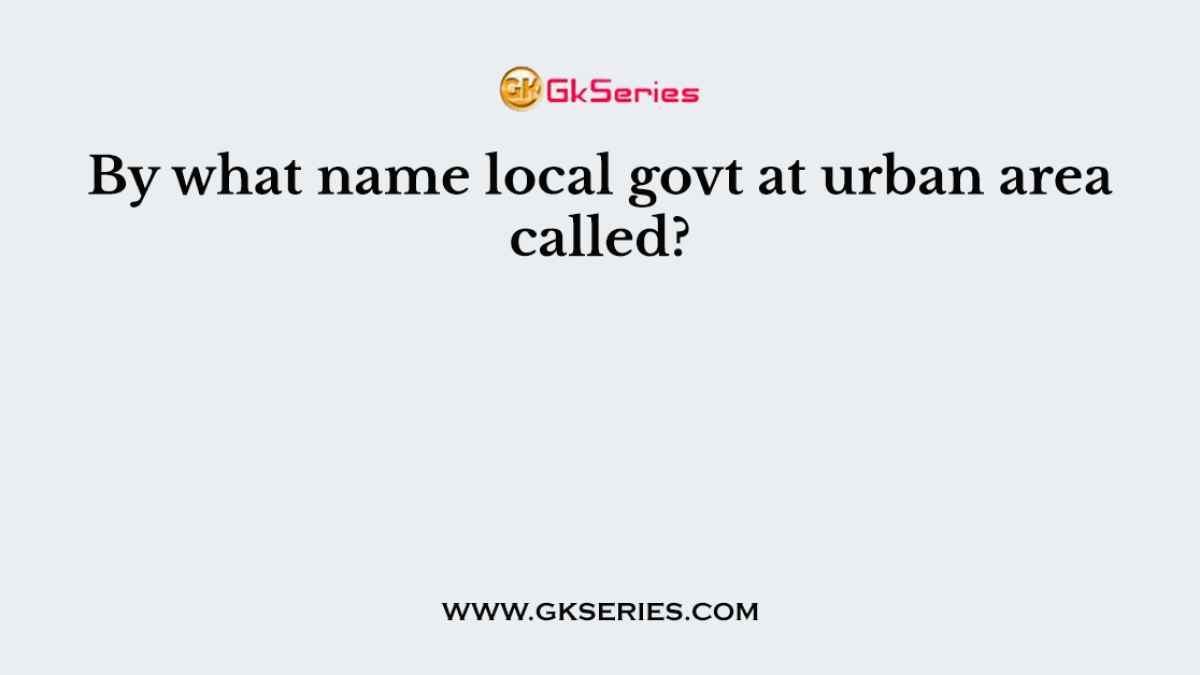 By what name local govt at urban area called?
