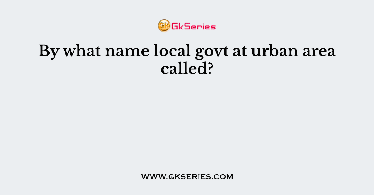 By what name local govt at urban area called?