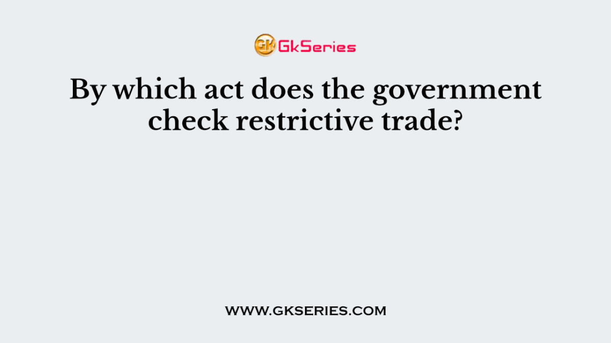 By which act does the government check restrictive trade?