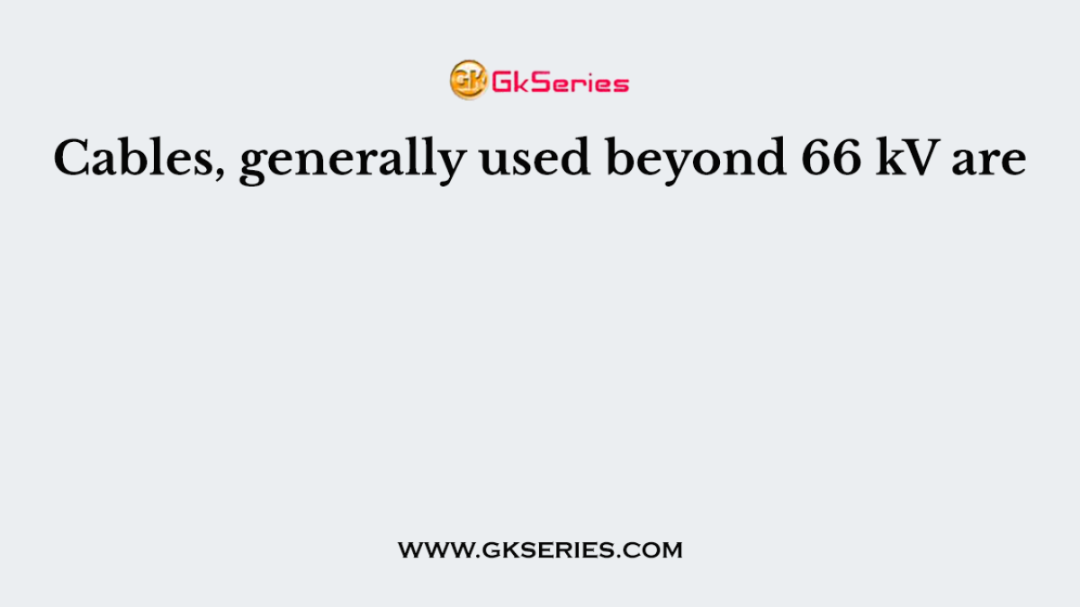 Cables, generally used beyond 66 kV are