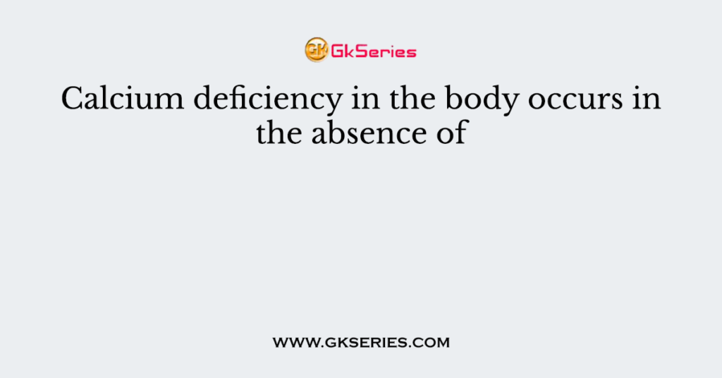 Calcium deficiency in the body occurs in the absence of