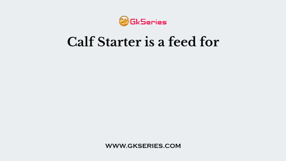 Calf Starter is a feed for