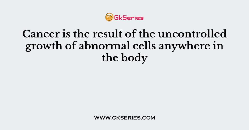 Cancer is the result of the uncontrolled growth of abnormal cells anywhere in the body
