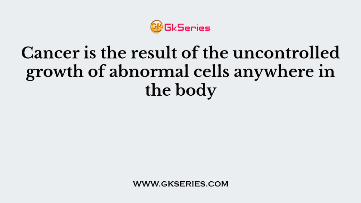 Cancer is the result of the uncontrolled growth of abnormal cells anywhere in the body