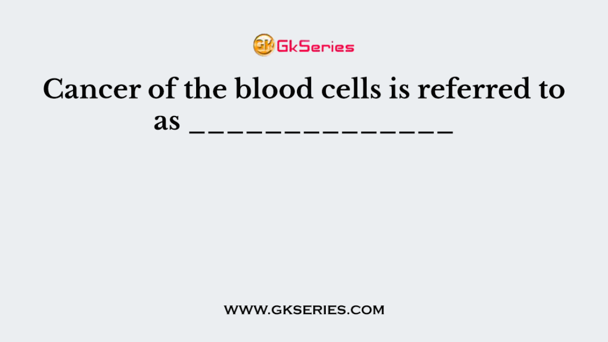 Cancer of the blood cells is referred to as ______________