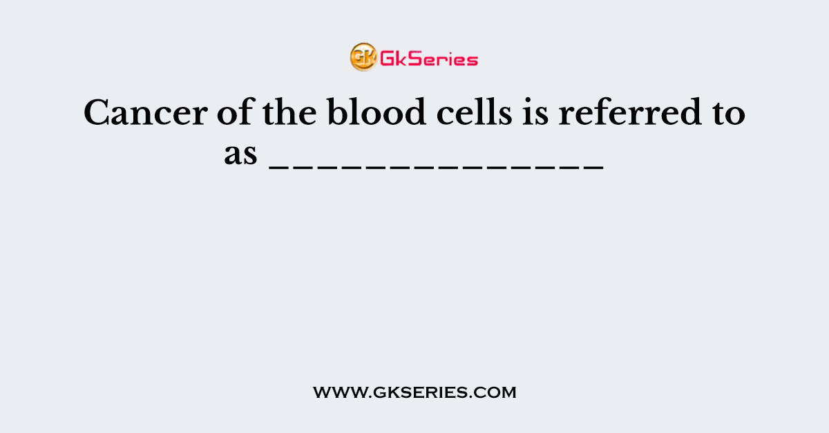 Cancer of the blood cells is referred to as ______________