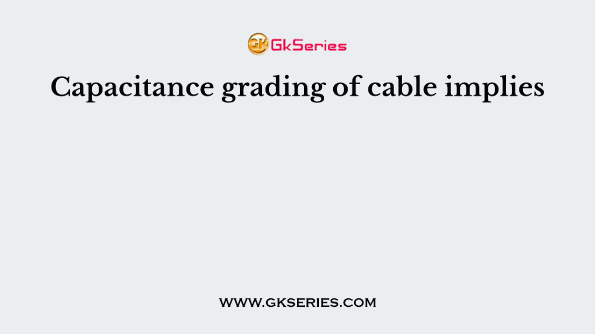 Capacitance grading of cable implies