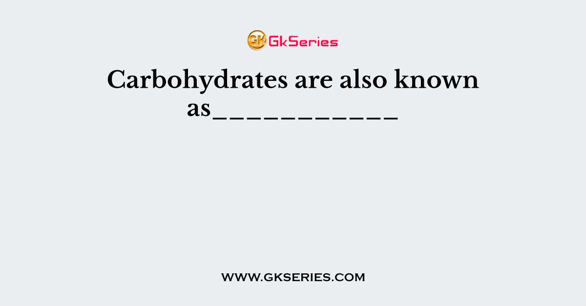 Carbohydrates are also known as___________