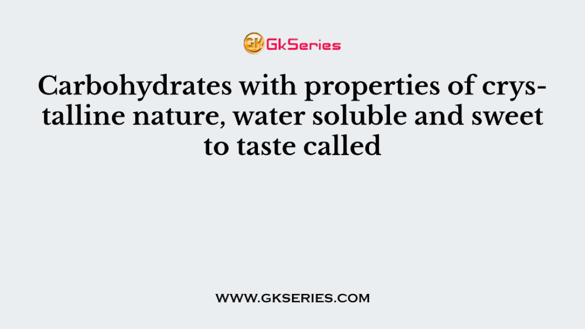 Carbohydrates with properties of crystalline nature, water soluble and sweet to taste called