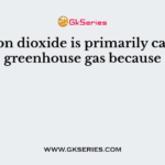 Carbon dioxide is primarily called a greenhouse gas because