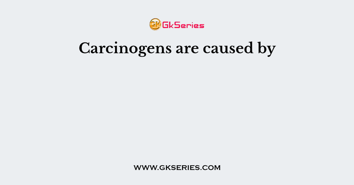 Carcinogens are caused by